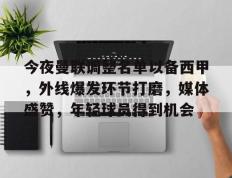 28圈体育-今夜曼联调整名单以备西甲，外线爆发环节打磨，媒体盛赞，年轻球员得到机会的简单介绍